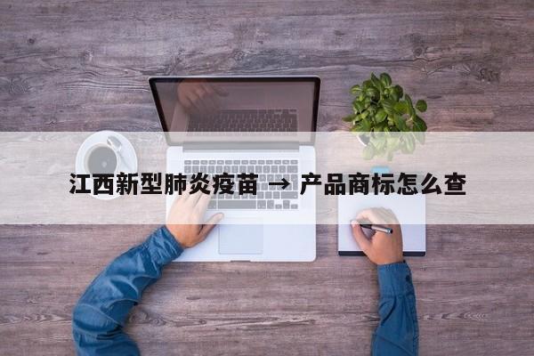 江西新型肺炎疫苗 → 产品商标怎么查