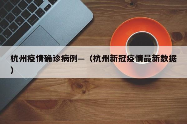 杭州疫情确诊病例—（杭州新冠疫情最新数据）