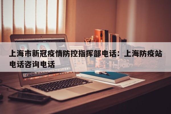 上海市新冠疫情防控指挥部电话：上海防疫站电话咨询电话