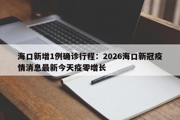 海口新增1例确诊行程：2026海口新冠疫情消息最新今天疫零增长