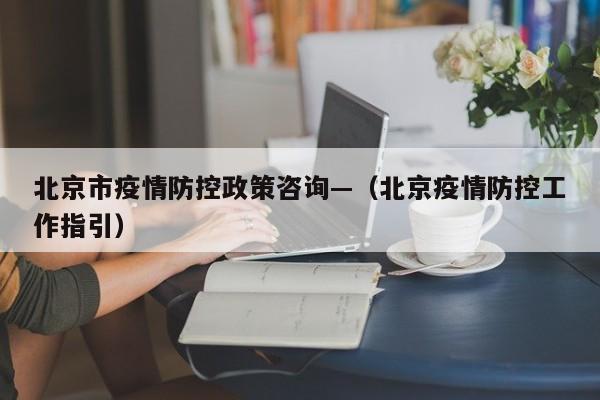 北京市疫情防控政策咨询—（北京疫情防控工作指引）