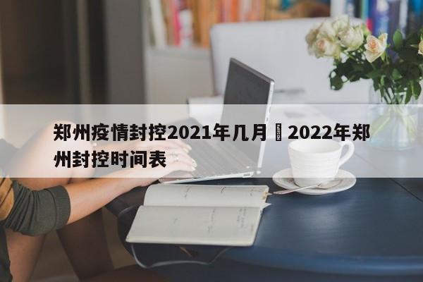 郑州疫情封控2021年几月›2022年郑州封控时间表