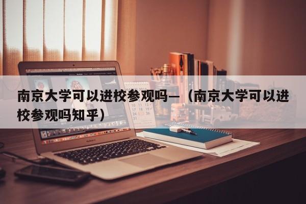 南京大学可以进校参观吗—（南京大学可以进校参观吗知乎）