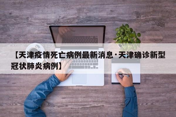 【天津疫情死亡病例最新消息·天津确诊新型冠状肺炎病例】