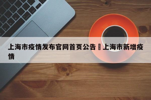上海市疫情发布官网首页公告›上海市新增疫情