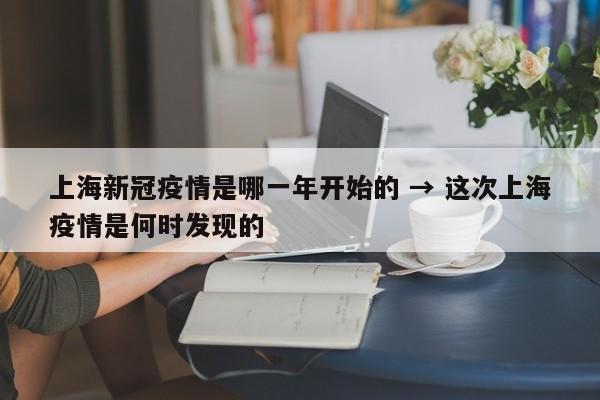 上海新冠疫情是哪一年开始的 → 这次上海疫情是何时发现的