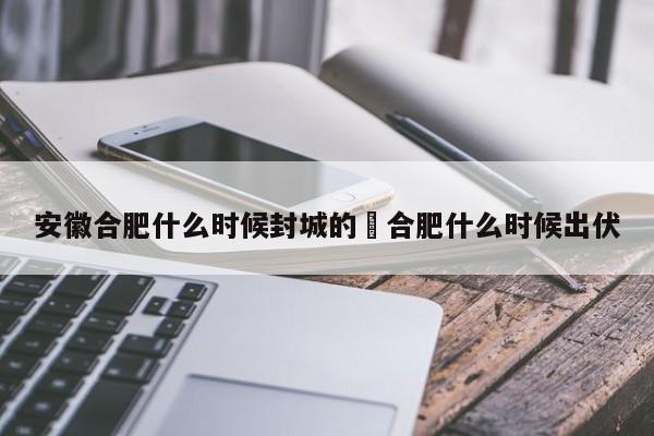 安徽合肥什么时候封城的›合肥什么时候出伏