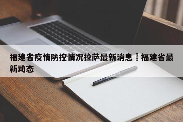 福建省疫情防控情况拉萨最新消息›福建省最新动态