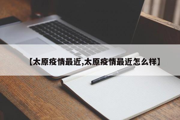 【太原疫情最近,太原疫情最近怎么样】