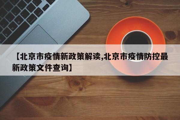 【北京市疫情新政策解读,北京市疫情防控最新政策文件查询】