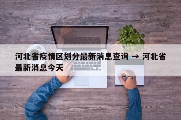 河北省疫情区划分最新消息查询 → 河北省最新消息今天