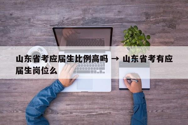 山东省考应届生比例高吗 → 山东省考有应届生岗位么