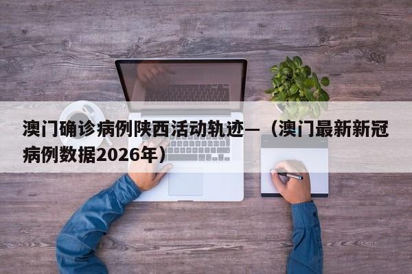 澳门确诊病例陕西活动轨迹—（澳门最新新冠病例数据2026年）