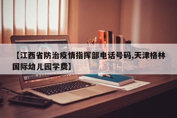 【江西省防治疫情指挥部电话号码,天津格林国际幼儿园学费】