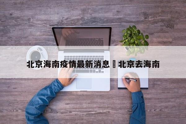 北京海南疫情最新消息›北京去海南