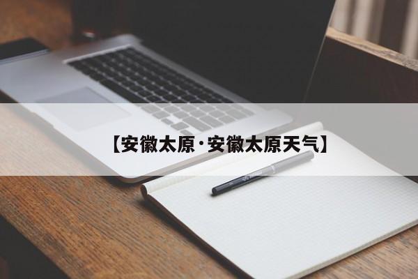 【安徽太原·安徽太原天气】