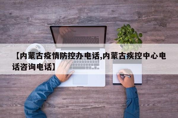 【内蒙古疫情防控办电话,内蒙古疾控中心电话咨询电话】