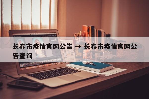 长春市疫情官网公告 → 长春市疫情官网公告查询