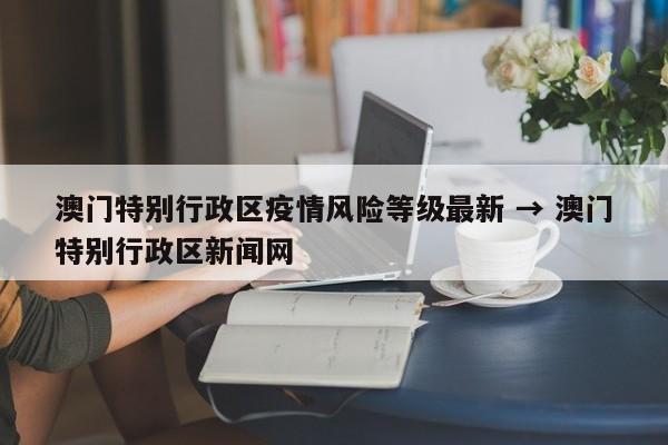 澳门特别行政区疫情风险等级最新 → 澳门特别行政区新闻网