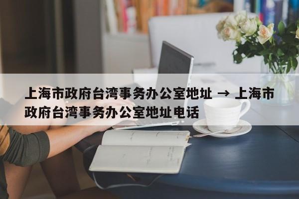 上海市政府台湾事务办公室地址 → 上海市政府台湾事务办公室地址电话