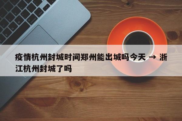 疫情杭州封城时间郑州能出城吗今天 → 浙江杭州封城了吗