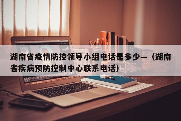湖南省疫情防控领导小组电话是多少—（湖南省疾病预防控制中心联系电话）