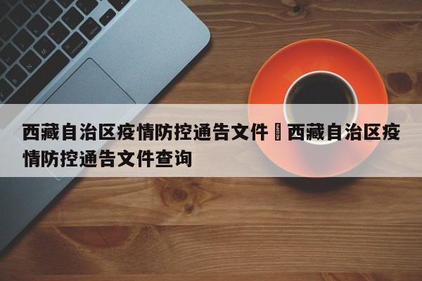 西藏自治区疫情防控通告文件›西藏自治区疫情防控通告文件查询