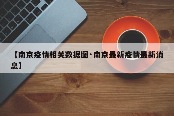 【南京疫情相关数据图·南京最新疫情最新消息】
