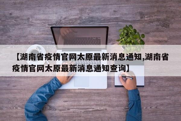 【湖南省疫情官网太原最新消息通知,湖南省疫情官网太原最新消息通知查询】