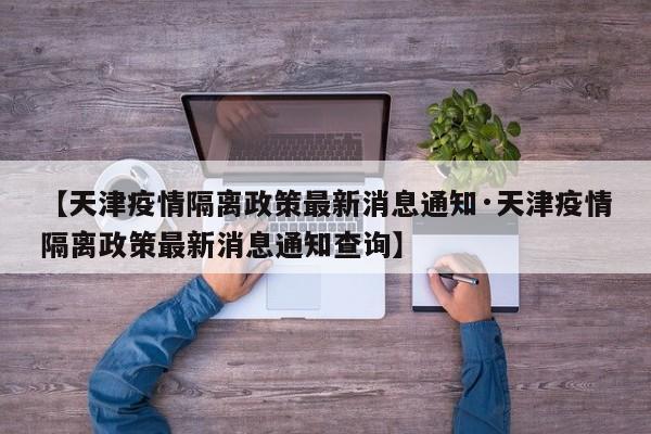 【天津疫情隔离政策最新消息通知·天津疫情隔离政策最新消息通知查询】