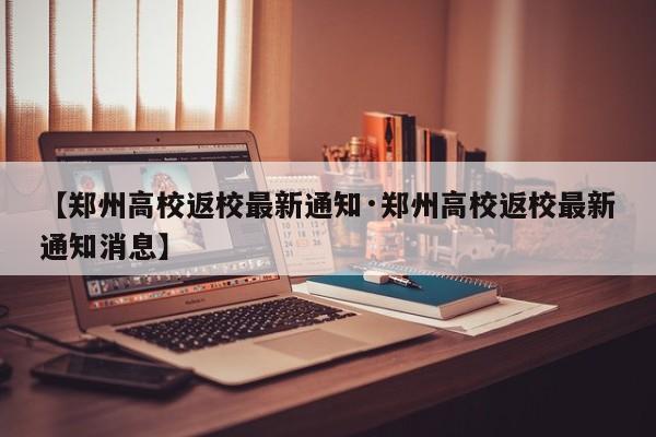 【郑州高校返校最新通知·郑州高校返校最新通知消息】