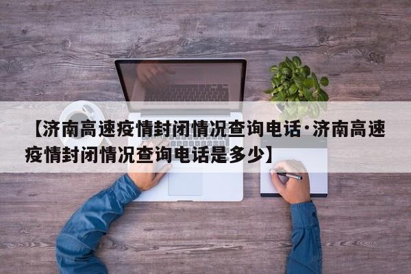 【济南高速疫情封闭情况查询电话·济南高速疫情封闭情况查询电话是多少】
