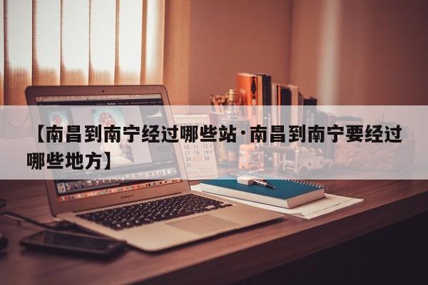 【南昌到南宁经过哪些站·南昌到南宁要经过哪些地方】