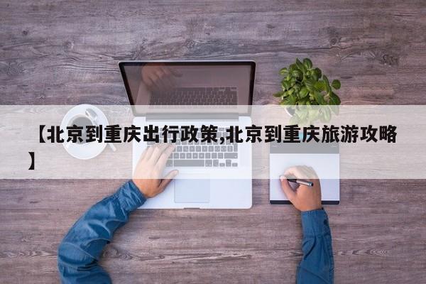【北京到重庆出行政策,北京到重庆旅游攻略】