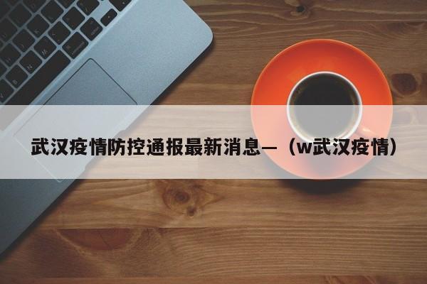 武汉疫情防控通报最新消息—（w武汉疫情）