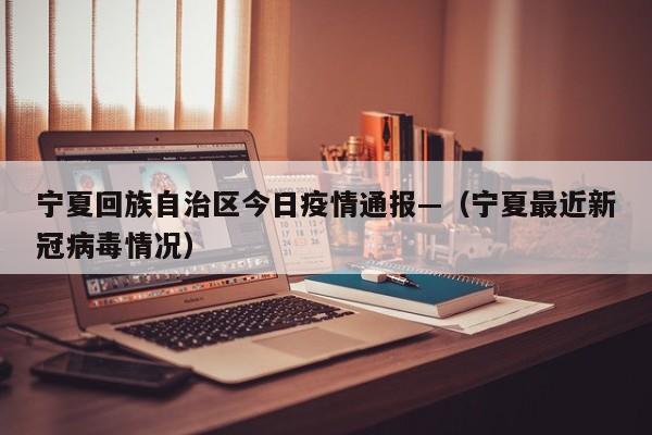 宁夏回族自治区今日疫情通报—（宁夏最近新冠病毒情况）