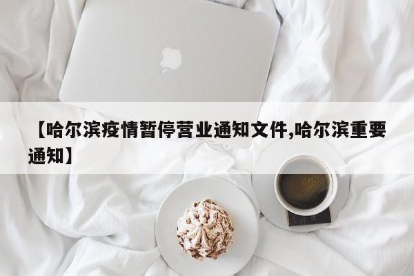 【哈尔滨疫情暂停营业通知文件,哈尔滨重要通知】