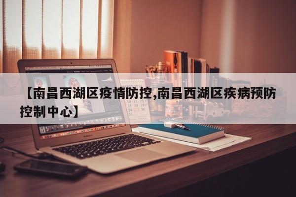 【南昌西湖区疫情防控,南昌西湖区疾病预防控制中心】