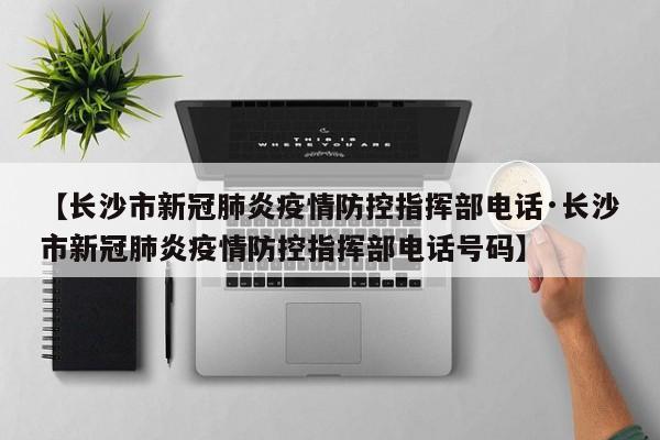 【长沙市新冠肺炎疫情防控指挥部电话·长沙市新冠肺炎疫情防控指挥部电话号码】