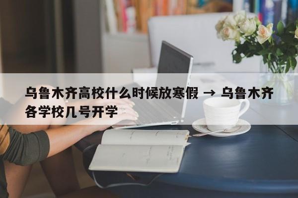 乌鲁木齐高校什么时候放寒假 → 乌鲁木齐各学校几号开学