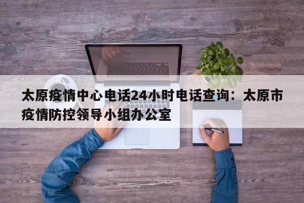 太原疫情中心电话24小时电话查询：太原市疫情防控领导小组办公室