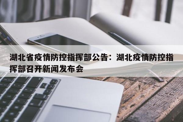 湖北省疫情防控指挥部公告：湖北疫情防控指挥部召开新闻发布会