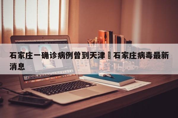 石家庄一确诊病例曾到天津›石家庄病毒最新消息