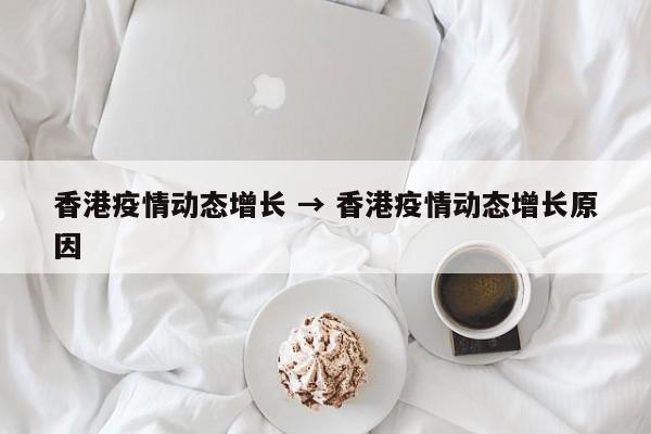香港疫情动态增长 → 香港疫情动态增长原因