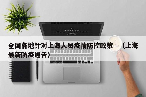 全国各地针对上海人员疫情防控政策—（上海最新防疫通告）
