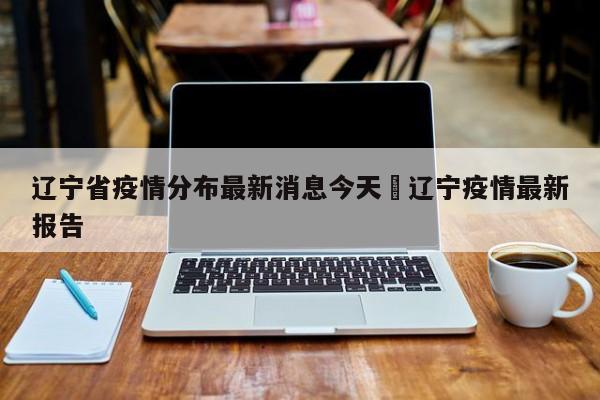 辽宁省疫情分布最新消息今天›辽宁疫情最新报告