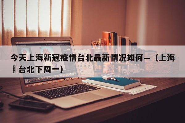 今天上海新冠疫情台北最新情况如何—（上海飛台北下周一）