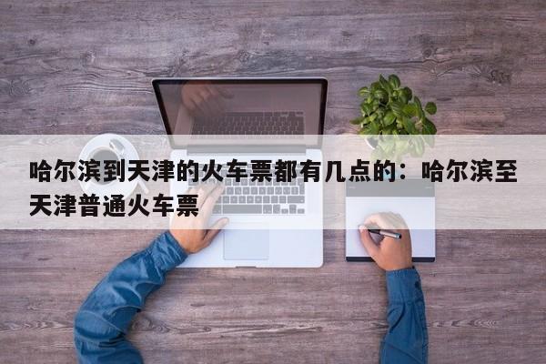 哈尔滨到天津的火车票都有几点的：哈尔滨至天津普通火车票