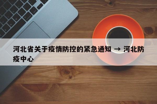 河北省关于疫情防控的紧急通知 → 河北防疫中心