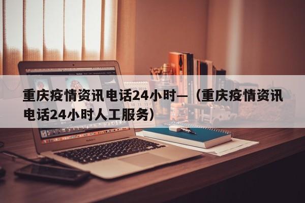 重庆疫情资讯电话24小时—（重庆疫情资讯电话24小时人工服务）